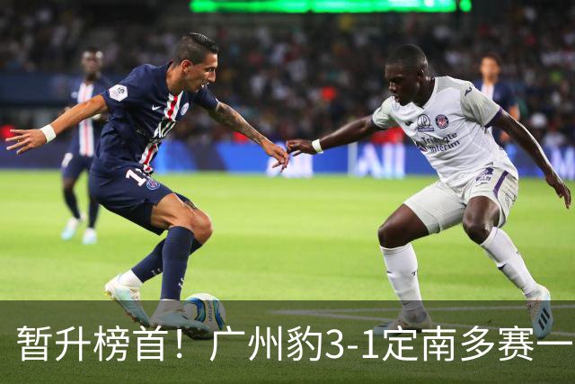 暂升榜首！广州豹3-1定南多赛一场1分领跑 图多列双响侯煜破门